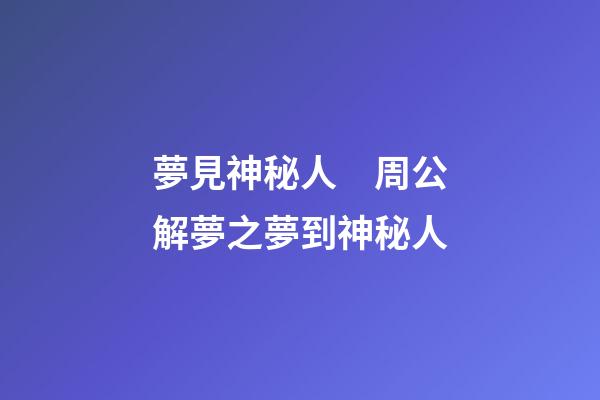 夢見神秘人　周公解夢之夢到神秘人